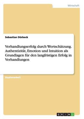 Verhandlungserfolg Durch Wertschatzung. Authentizitat, Emotion Und Intuition ALS Grundlagen Fur Den Langfristigen Erfolg in Verhandlungen (Paperback)