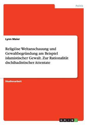 Religi se Weltanschauung Und Gewaltbegr ndung Am Beispiel Islamistischer Gewalt. Zur Rationalit t Dschihadistischer Attentate (Paperback)