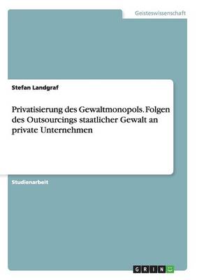 Privatisierung Des Gewaltmonopols. Folgen Des Outsourcings Staatlicher Gewalt an Private Unternehmen (Paperback)