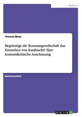 Beg nstigt Die Konsumgesellschaft Das Entstehen Von Kaufsucht? Eine Konsumkritische Anschauung (Paperback)
