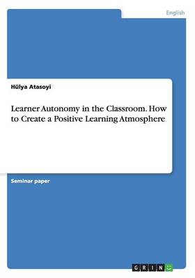 Learner Autonomy in the Classroom. How to Create a Positive Learning Atmosphere (Paperback)