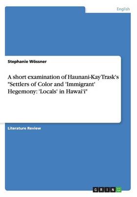 A Short Examination of Haunani-Kay Trask's Settlers of Color and 'Immigrant' Hegemony: 'Locals' in Hawai'i (Paperback)