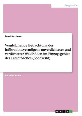 Vergleichende Betrachtung Des Infiltrationsvermoegens Unverdichteter Und Verdichteter Waldboeden Im Einzugsgebiet Des Lametbaches (Soonwald) (Paperback)