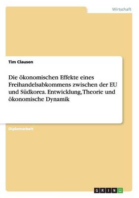 Die Okonomischen Effekte Eines Freihandelsabkommens Zwischen Der Eu Und Sudkorea. Entwicklung, Theorie Und Okonomische Dynamik (Paperback)