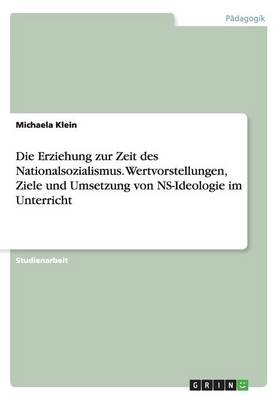 Die Erziehung Zur Zeit Des Nationalsozialismus. Wertvorstellungen, Ziele Und Umsetzung Von NS-Ideologie Im Unterricht (Paperback)