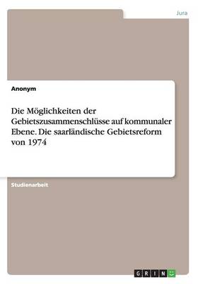 Die M glichkeiten Der Gebietszusammenschl sse Auf Kommunaler Ebene. Die Saarl ndische Gebietsreform Von 1974 (Paperback)