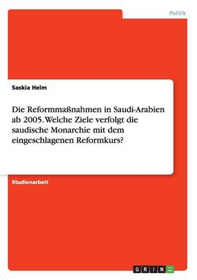 Die Reformma nahmen in Saudi-Arabien AB 2005. Welche Ziele Verfolgt Die Saudische Monarchie Mit Dem Eingeschlagenen Reformkurs? (Paperback)