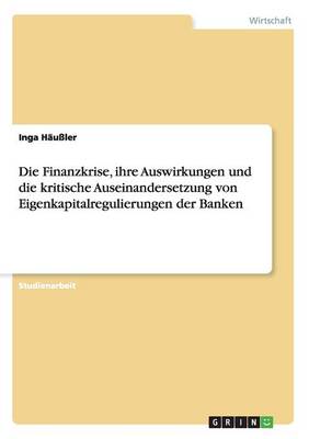 Die Finanzkrise, Ihre Auswirkungen Und Die Kritische Auseinandersetzung Von Eigenkapitalregulierungen Der Banken (Paperback)