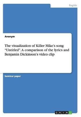 The Visualization of Killer Mike's Song Untitled. a Comparison of the Lyrics and Benjamin Dickinson's Video Clip (Paperback)