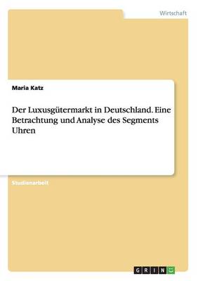 Der Luxusg termarkt in Deutschland. Eine Betrachtung Und Analyse Des Segments Uhren (Paperback)