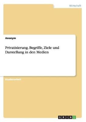Privatisierung. Begriffe, Ziele Und Darstellung in Den Medien (Paperback)