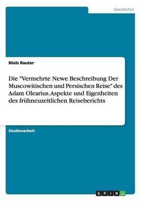 Die Vermehrte Newe Beschreibung Der Muscowitischen Und Persischen Reise Des Adam Olearius. Aspekte Und Eigenheiten Des Fr hneuzeitlichen Reiseberichts (Paperback)