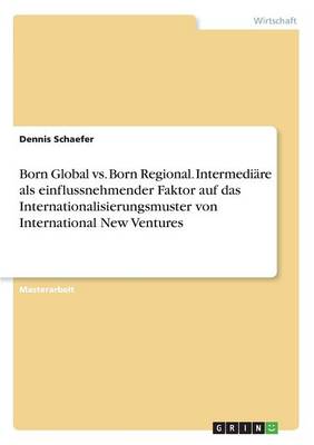 Born Global vs. Born Regional. Intermedi re ALS Einflussnehmender Faktor Auf Das Internationalisierungsmuster Von International New Ventures (Paperback)