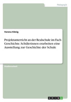 Projektunterricht an Der Realschule Im Fach Geschichte. Sch lerinnen Erarbeiten Eine Ausstellung Zur Geschichte Der Schule (Paperback)