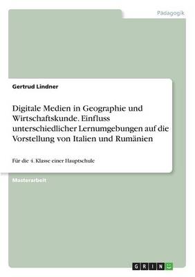 Digitale Medien in Geographie Und Wirtschaftskunde. Einfluss Unterschiedlicher Lernumgebungen Auf Die Vorstellung Von Italien Und Rumanien (Paperback)