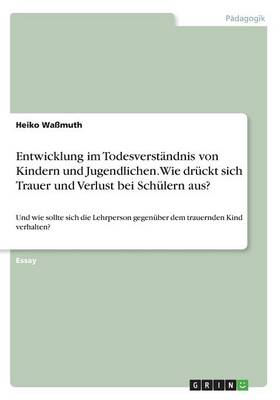 Entwicklung Im Todesverstandnis Von Kindern Und Jugendlichen. Wie Druckt Sich Trauer Und Verlust Bei Schulern Aus? (Paperback)