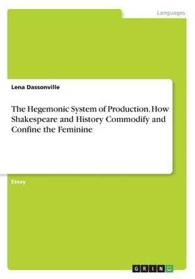 The Hegemonic System of Production. How Shakespeare and History Commodify and Confine the Feminine (Paperback)