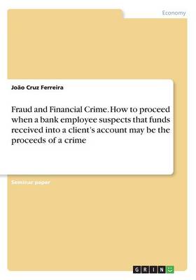 Fraud and Financial Crime. How to Proceed When a Bank Employee Suspects That Funds Received Into a Client's Account May Be the Proceeds of a Crime (Paperback)