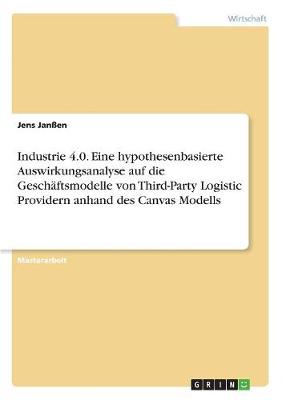 Industrie 4.0. Eine Hypothesenbasierte Auswirkungsanalyse Auf Die Gesch�ftsmodelle Von Third-Party Logistic Providern Anhand Des Canvas Modells (Paperback)