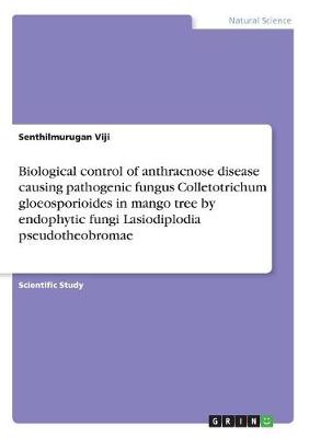 Biological Control of Anthracnose Disease Causing Pathogenic Fungus Colletotrichum Gloeosporioides in Mango Tree by Endophytic Fungi Lasiodiplodia Pseudotheobromae (Paperback)