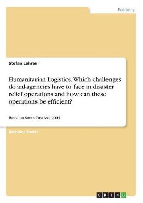 Humanitarian Logistics. Which Challenges Do Aid-Agencies Have to Face in Disaster Relief Operations and How Can These Operations Be Efficient? (Paperback)