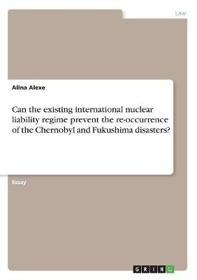 Can the Existing International Nuclear Liability Regime Prevent the Re-Occurrence of the Chernobyl and Fukushima Disasters? (Paperback)
