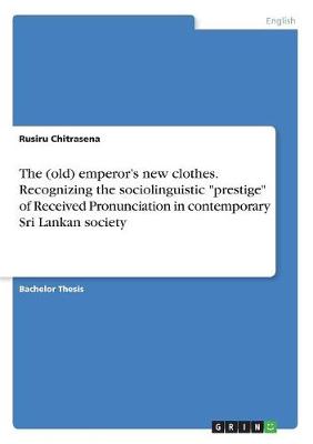 The (Old) Emperor's New Clothes. Recognizing the Sociolinguistic Prestige of Received Pronunciation in Contemporary Sri Lankan Society (Paperback)
