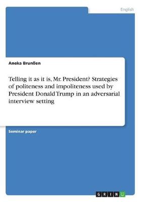 Telling It as It Is, Mr. President? Strategies of Politeness and Impoliteness Used by President Donald Trump in an Adversarial Interview Setting (Paperback)