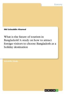 What Is the Future of Tourism in Bangladesh? a Study on How to Attract Foreign Visitors to Choose Bangladesh as a Holiday Destination (Paperback)