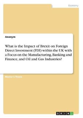 What Is the Impact of Brexit on Foreign Direct Investment (FDI) Within the UK with a Focus on the Manufacturing, Banking and Finance, and Oil and Gas Industries? (Paperback)