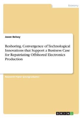 Reshoring. Convergence of Technological Innovations That Support a Business Case for Repatriating Offshored Electronics Production (Paperback)