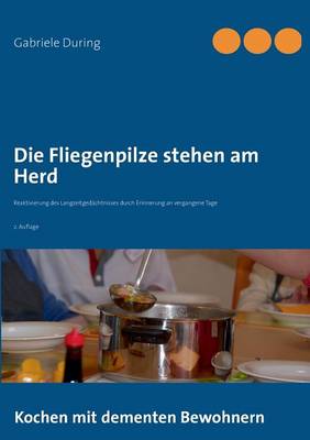 Die Fliegenpilze stehen am Herd: Kochen mit dementen Bewohnern - Reaktivierung des Langzeitgedachtnisses durch Erinnerung an vergangene Tage (Paperback)