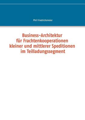 Business-Architektur Fur Frachtenkooperationen Kleiner Und Mittlerer Speditionen Im Teilladungssegment (Paperback)