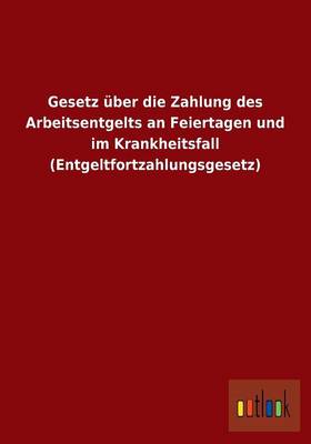 Gesetz ber Die Zahlung Des Arbeitsentgelts an Feiertagen Und Im Krankheitsfall (Entgeltfortzahlungsgesetz) (Paperback)