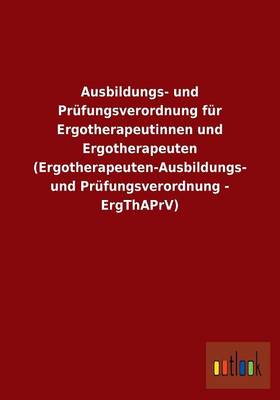 Ausbildungs- Und Prufungsverordnung Fur Ergotherapeutinnen Und Ergotherapeuten (Ergotherapeuten-Ausbildungs- Und Prufungsverordnung - Ergthaprv) (Paperback)