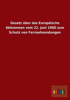 Gesetz Uber Das Europaische Abkommen Vom 22. Juni 1960 Zum Schutz Von Fernsehsendungen (Paperback)
