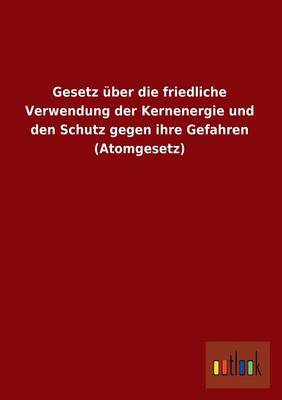 Gesetz Uber Die Friedliche Verwendung Der Kernenergie Und Den Schutz Gegen Ihre Gefahren (Atomgesetz) (Paperback)