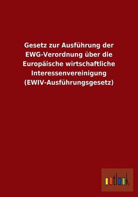 Gesetz Zur Ausfuhrung Der Ewg-Verordnung Uber Die Europaische Wirtschaftliche Interessenvereinigung (Ewiv-Ausfuhrungsgesetz) (Paperback)