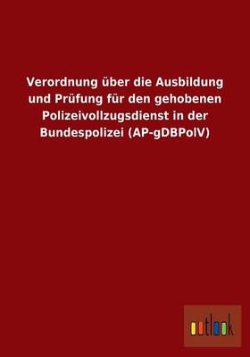 Verordnung Uber Die Ausbildung Und Prufung Fur Den Gehobenen Polizeivollzugsdienst in Der Bundespolizei (AP-Gdbpolv) (Paperback)