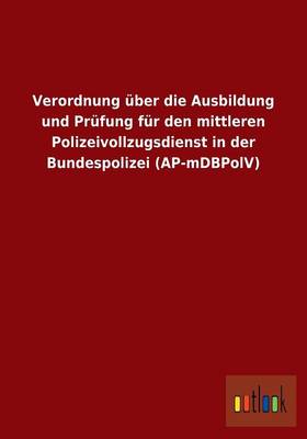 Verordnung Uber Die Ausbildung Und Prufung Fur Den Mittleren Polizeivollzugsdienst in Der Bundespolizei (AP-Mdbpolv) (Paperback)