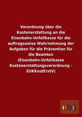 Verordnung Uber Die Kostenerstattung an Die Eisenbahn-Unfallkasse Fur Die Auftragsweise Wahrnehmung Der Aufgaben Fur Die Pravention Fur Die Beamten (E (Paperback)