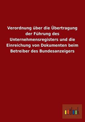 Verordnung Uber Die Ubertragung Der Fuhrung Des Unternehmensregisters Und Die Einreichung Von Dokumenten Beim Betreiber Des Bundesanzeigers (Paperback)