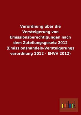 Verordnung Uber Die Versteigerung Von Emissionsberechtigungen Nach Dem Zuteilungsgesetz 2012 (Emissionshandels-Versteigerungsverordnung 2012 - Ehvv 2012) (Paperback)