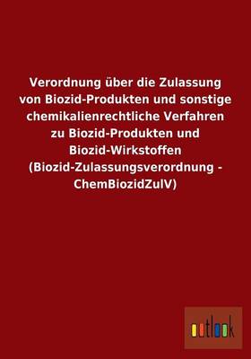 Verordnung Uber Die Zulassung Von Biozid-Produkten Und Sonstige Chemikalienrechtliche Verfahren Zu Biozid-Produkten Und Biozid-Wirkstoffen (Biozid-Zulassungsverordnung - Chembiozidzulv) (Paperback)