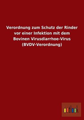 Verordnung Zum Schutz Der Rinder VOR Einer Infektion Mit Dem Bovinen Virusdiarrhoe-Virus (Bvdv-Verordnung) (Paperback)