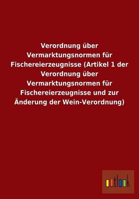 Verordnung Uber Vermarktungsnormen Fur Fischereierzeugnisse (Artikel 1 Der Verordnung Uber Vermarktungsnormen Fur Fischereierzeugnisse Und Zur Anderung Der Wein-Verordnung) (Paperback)