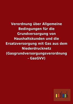 Verordnung ber Allgemeine Bedingungen F r Die Grundversorgung Von Haushaltskunden Und Die Ersatzversorgung Mit Gas Aus Dem Niederdrucknetz (Gasgrundversorgungsverordnung - Gasgvv) (Paperback)