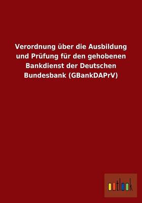 Verordnung Uber Die Ausbildung Und Prufung Fur Den Gehobenen Bankdienst Der Deutschen Bundesbank (Gbankdaprv) (Paperback)