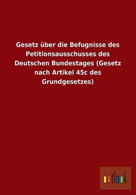 Gesetz Uber Die Befugnisse Des Petitionsausschusses Des Deutschen Bundestages (Gesetz Nach Artikel 45c Des Grundgesetzes) (Paperback)