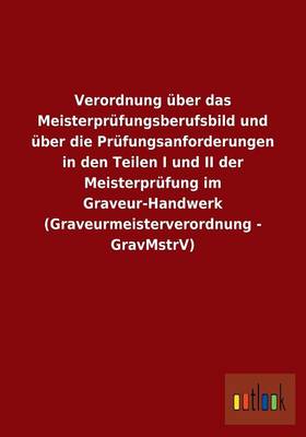 Verordnung Uber Das Meisterprufungsberufsbild Und Uber Die Prufungsanforderungen in Den Teilen I Und II Der Meisterprufung Im Graveur-Handwerk (Graveurmeisterverordnung - Gravmstrv) (Paperback)